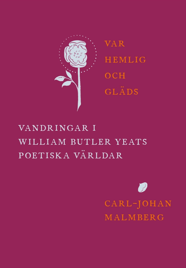 Var hemlig och gläds : vandringar i William Butler Yeats poetiska världar; Carl-Johan Malmberg; 2017