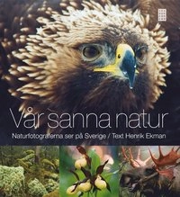 Vår sanna natur : naturfotograferna ser på Sverige; Henrik Ekman; 2011