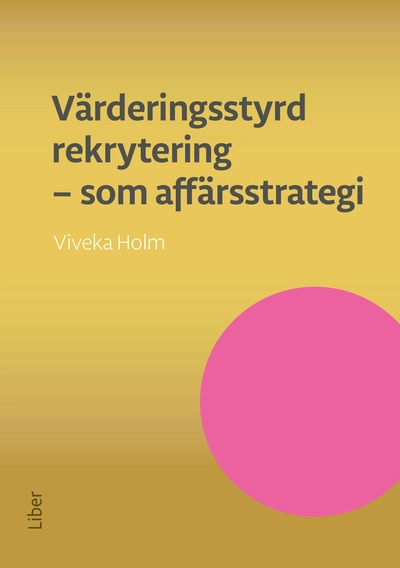 Värderingsstyrd rekrytering som affärsstrategi : attrahera de bästa medarbetarna och se ditt företag växa; Viveka Holm; 2017