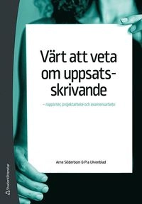 Värt att veta om uppsatsskrivande : rapporter, projektarbete och examensarbete; Arne Söderbom, Pia Ulvenblad; 2016