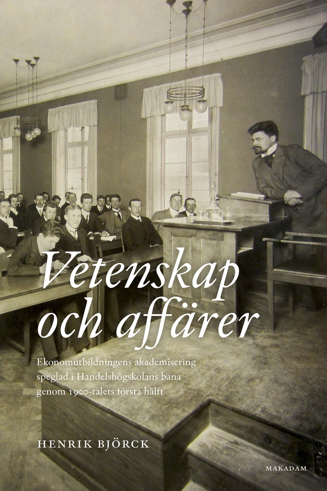 Vetenskap och affärer : ekonomutbildningens akademisering speglad i Handelshögskolans bana genom 1900-talets första hälft; Henrik Björck; 2023
