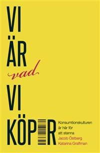 Vi är vad vi köper : konsumtionskulturen är här för att stanna; Jacob Östberg, Katarina Graffman; 2018