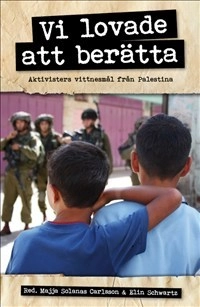 Vi lovade att berätta : aktivisters vittnesmål från Palestina; Elin Schwartz, Majja Solanas Carlsson; 2012