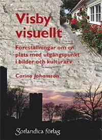 Visby visuellt : föreställningar om en plats med utgångspunkt i bilder och kulturarv; Carina Johansson; 2009