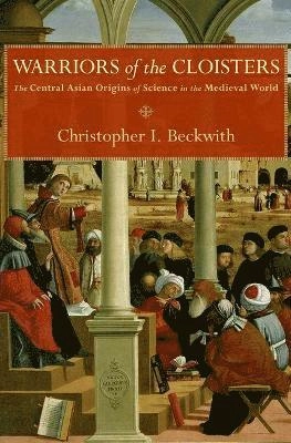 Warriors of the cloisters : the Central Asian origins of science in the medieval world; Christopher I. Beckwith; 2012