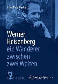 Werner Heisenberg - ein Wanderer zwischen zwei Welten; Ernst Peter Fischer; 2014
