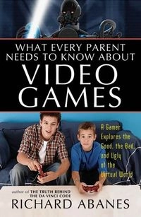 What Every Parent Needs to Know about Video Games: A Gamer Explores the Good, Bad, and Ugly of the Virtual World; Richard Abanes; 2006