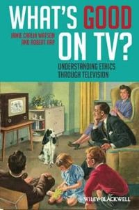 What's Good on TV?: Understanding Ethics Through Television; Jamie Carlin Watson, Robert Arp; 2011