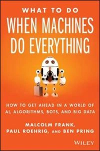 What To Do When Machines Do Everything: How to Get Ahead in a World of AI,; Malcolm Frank, Ben Pring, Paul Roehrig; 2017