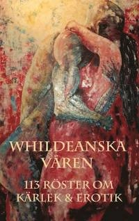 Whildeanska våren : 113 röster om kärlek & erotik; Petra Kjellner, Ulf Kvarnmalm, Sanna Nova Emilia, Ewa Wallén, Mikael Häggström, Iréne Svensson Räisänen, Henry Bronett, Lotta Tanner, Teddy Donobauer, Liza Björkdotter, Pirjo Holmström, Monika Jaktlund, Nils Mohlin, Christina Eilefors, Lena Ulrica Rann-Uhlin, Mischa Krylov, Pauline Viklund, Roland CH Johansson, Anna Maris, Jane Hansson, Else Cederborg, Micheles Kindh, Susanne Löfgren, Claus Ekström, Mayvor Tjärnberg, Annika Andelin, Eva-Lotte Wajner, Erika Chotai, Mats Brahm, Madlén Hjelmroth, Christina Hägglund, Rebeka Sallova, Sara Risberg, Simon Olofsson, Jeanette Andersson, Britt-Marie Karlsson, Ulla Friberg, Ulf Erixon, Gunilla Wahlsten, Sylvia Stöhr, Marita Lamminmäki, Ingrid Heldt, Stefan Wallner, Ingrid Hoffman Sey, Cleas Delavie, Susi Rosenburg, Carola Lind, Ida Löfgren, Marcus Malmsten, Cornelia Södergren, Agnes Scott, Rolf Åström, Camilla Kronholm, Marie Fridlund Andersson, Pernilla Eliasson, Sara Ask, Lennart Länk, Anna Esmeralda Zattberg, Lena Johansson, Cristina Santos, I; 2014