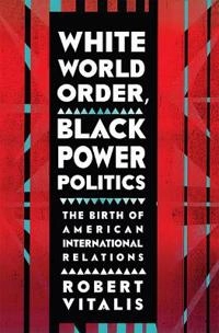 White World Order, Black Power Politics; Robert Vitalis; 2015