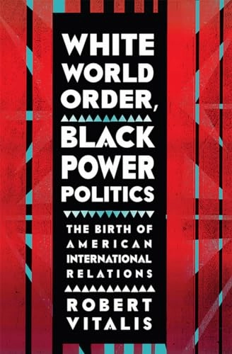 White world order, black power politics : the birth of American international relations; Robert Vitalis; 2017