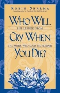 Who Will Cry when You Die?: Life Lessons from the Monk who Sold His Ferrari; Robin Shilp Sharma