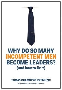Why do so many incompetent men become leaders? : (and how to fix it); Tomas Chamorro-Premuzic; 2019