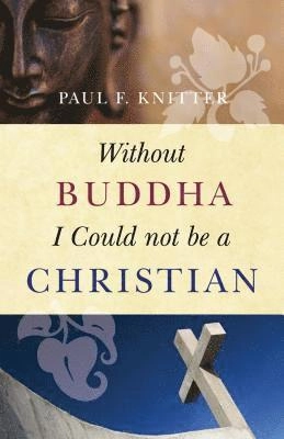 Without Buddha I could not be a Christian; Paul F. Knitter; 2009