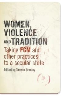 Women, violence and tradition : taking FGM and other practices to a secular state; Tamsin Bradley; 2011
