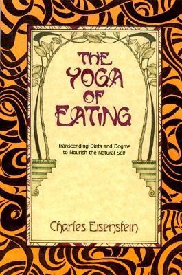 Yoga of eating - transcending diets and dogma to nourish the natural self; Charles Eisenstein; 2003