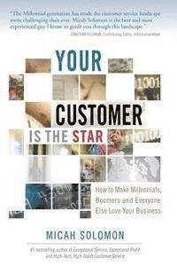 Your Customer Is The Star: How To Make Millennials, Boomers and Everyone Else Love Your Business; Micah Solomon; 2015
